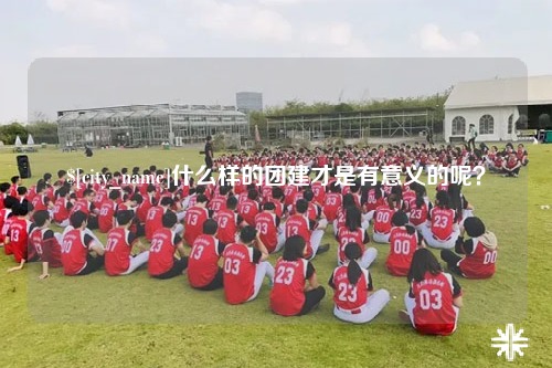 湖北什么样的团建才是有意义的呢？