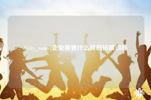 湖北企业需要什么样的拓展训练